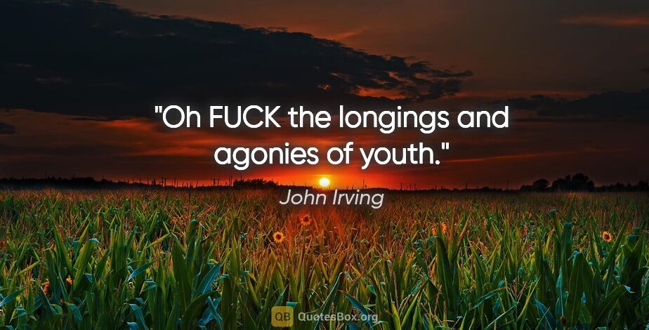John Irving quote: "Oh FUCK the longings and agonies of youth."