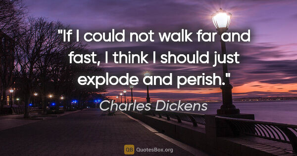 Charles Dickens quote: "If I could not walk far and fast, I think I should just..."