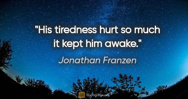 Jonathan Franzen quote: "His tiredness hurt so much it kept him awake."