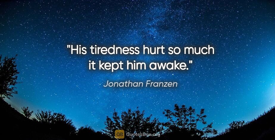 Jonathan Franzen quote: "His tiredness hurt so much it kept him awake."