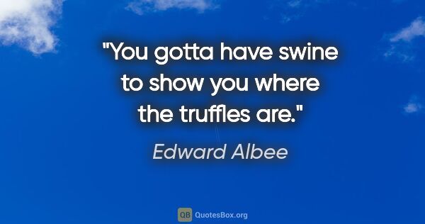 Edward Albee quote: "You gotta have swine to show you where the truffles are."