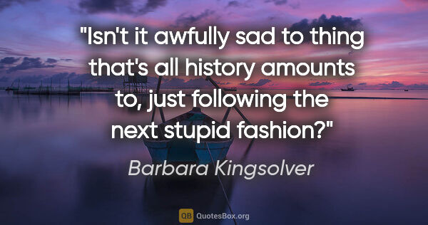 Barbara Kingsolver quote: "Isn't it awfully sad to thing that's all history amounts to,..."