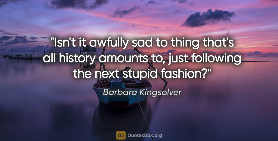 Barbara Kingsolver quote: "Isn't it awfully sad to thing that's all history amounts to,..."