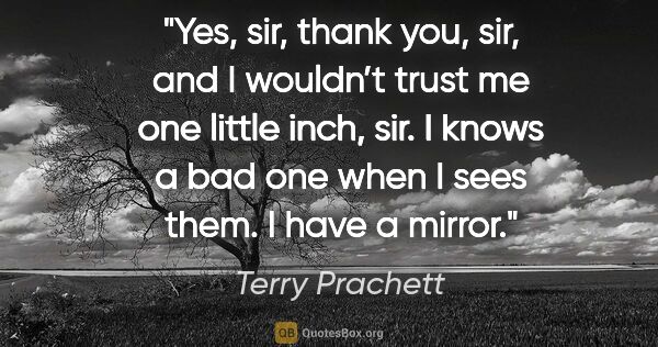 Terry Prachett quote: "Yes, sir, thank you, sir, and I wouldn’t trust me one little..."