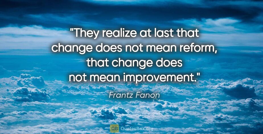 Frantz Fanon quote: "They realize at last that change does not mean reform, that..."