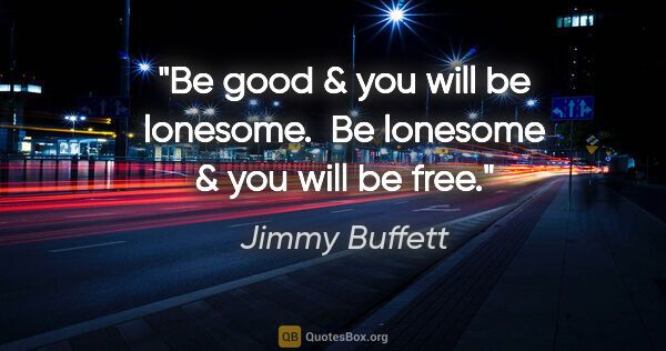 Jimmy Buffett quote: "Be good & you will be lonesome.  Be lonesome & you will be free."