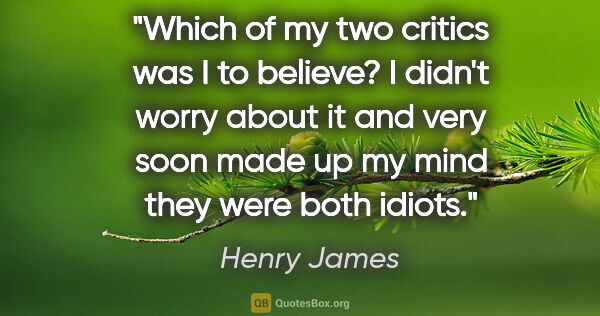 Henry James quote: "Which of my two critics was I to believe? I didn't worry about..."