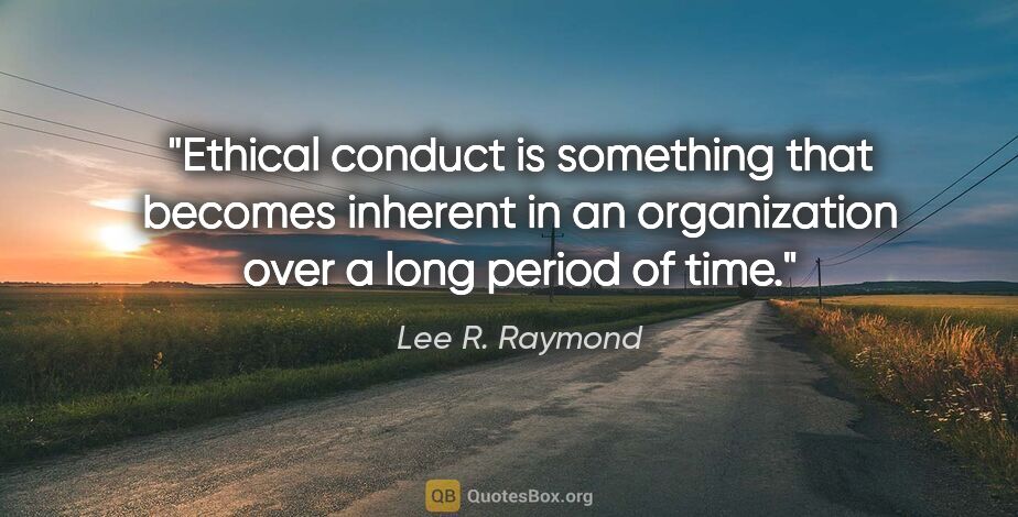 Lee R. Raymond quote: "Ethical conduct is something that becomes inherent in an..."