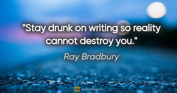 Ray Bradbury quote: "Stay drunk on writing so reality cannot destroy you."