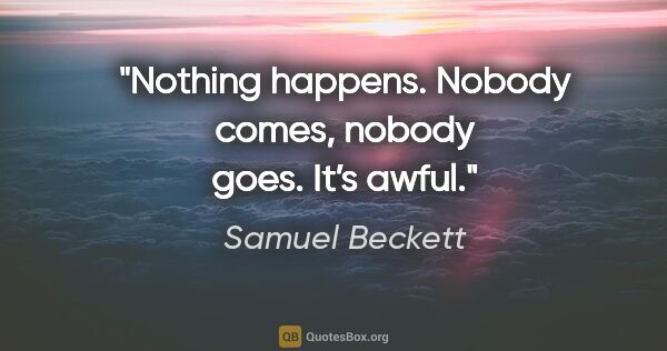 Samuel Beckett quote: "Nothing happens. Nobody comes, nobody goes. It’s awful."