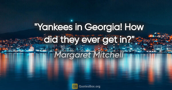Margaret Mitchell quote: "Yankees in Georgia! How did they ever get in?"