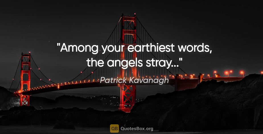Patrick Kavanagh quote: "Among your earthiest words, the angels stray..."