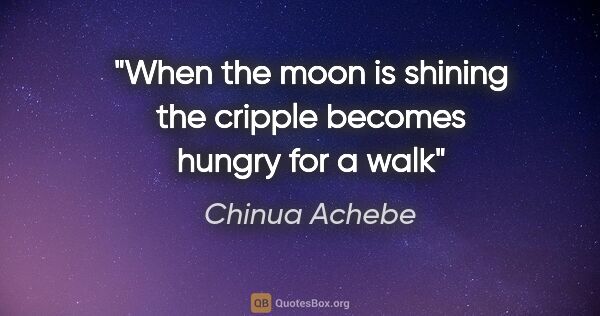 Chinua Achebe quote: "When the moon is shining the cripple becomes hungry for a walk"