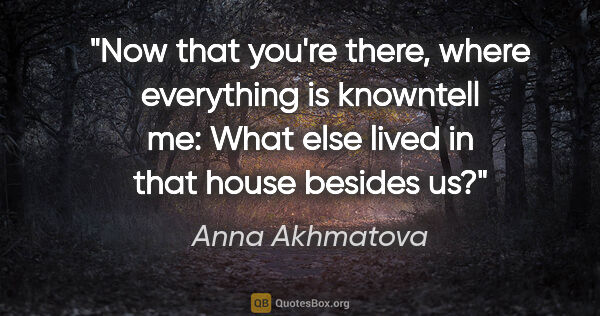 Anna Akhmatova quote: "Now that you're there, where everything is knowntell me: What..."
