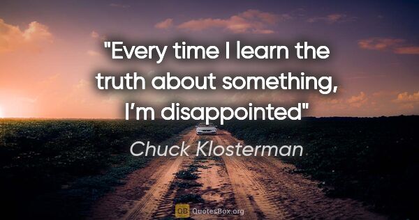 Chuck Klosterman quote: "Every time I learn the truth about something, I’m disappointed"