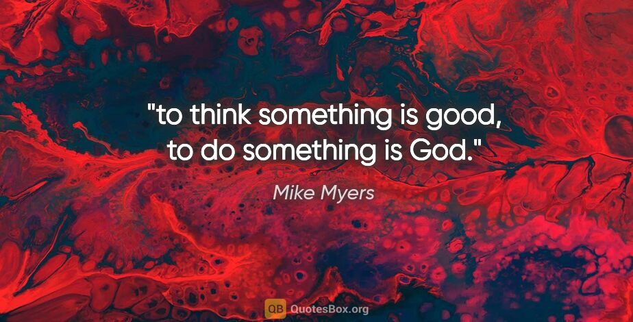 Mike Myers quote: "to think something is good, to do something is God."