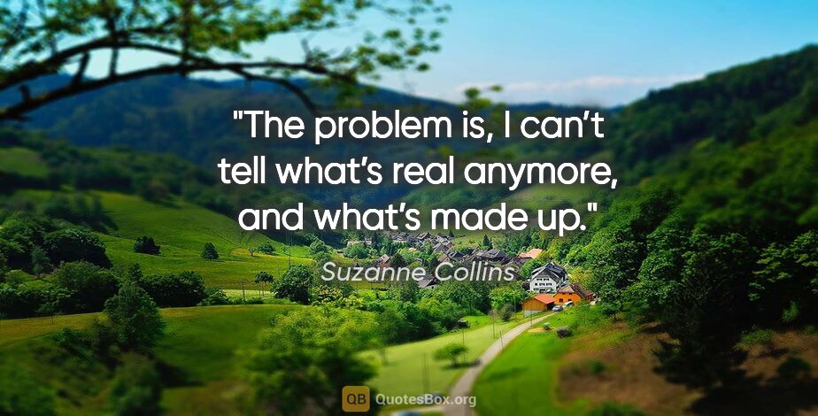 Suzanne Collins quote: "The problem is, I can’t tell what’s real anymore, and what’s..."
