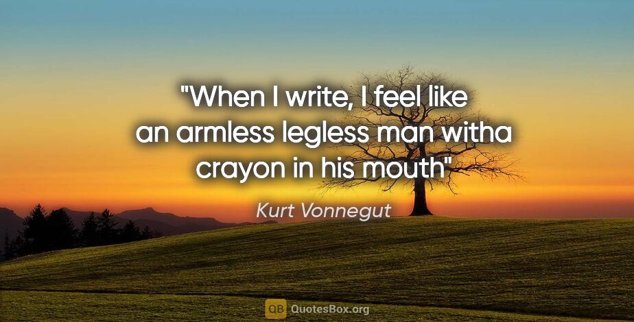 Kurt Vonnegut quote: "When I write, I feel like an armless legless man witha crayon..."