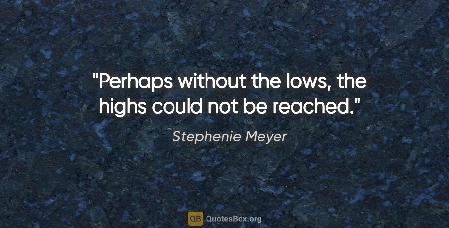 Stephenie Meyer quote: "Perhaps without the lows, the highs could not be reached."