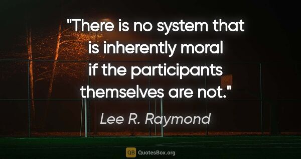 Lee R. Raymond quote: "There is no system that is inherently moral if the..."