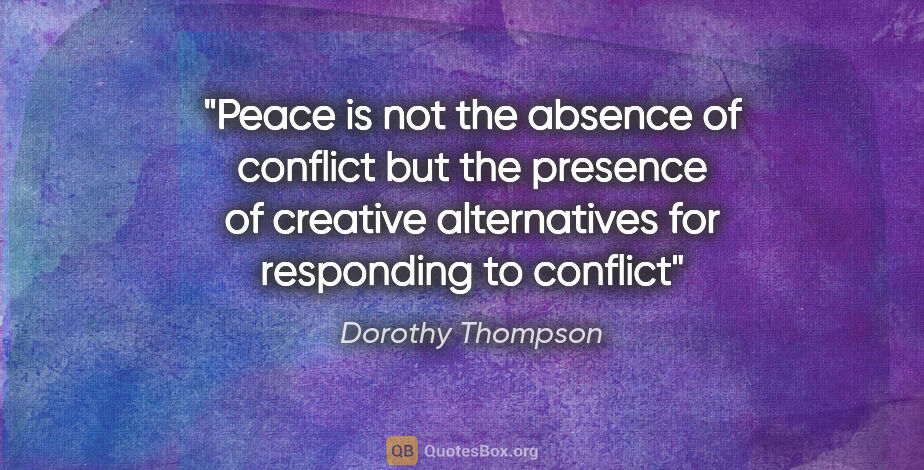 Dorothy Thompson quote: "Peace is not the absence of conflict but the presence of..."