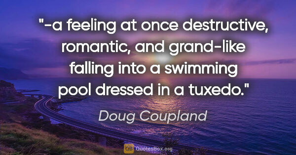 Doug Coupland quote: "-a feeling at once destructive, romantic, and grand-like..."