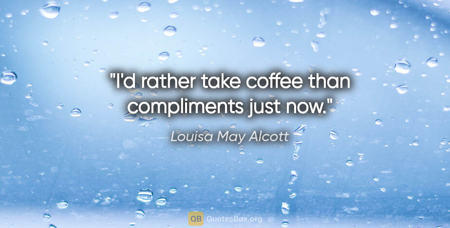 Louisa May Alcott quote: "I'd rather take coffee than compliments just now."