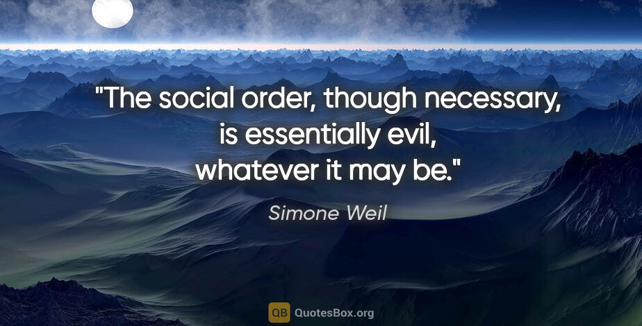 Simone Weil quote: "The social order, though necessary, is essentially evil,..."
