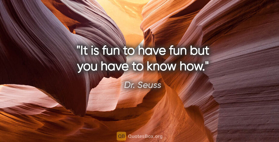 Dr. Seuss quote: "It is fun to have fun but you have to know how."