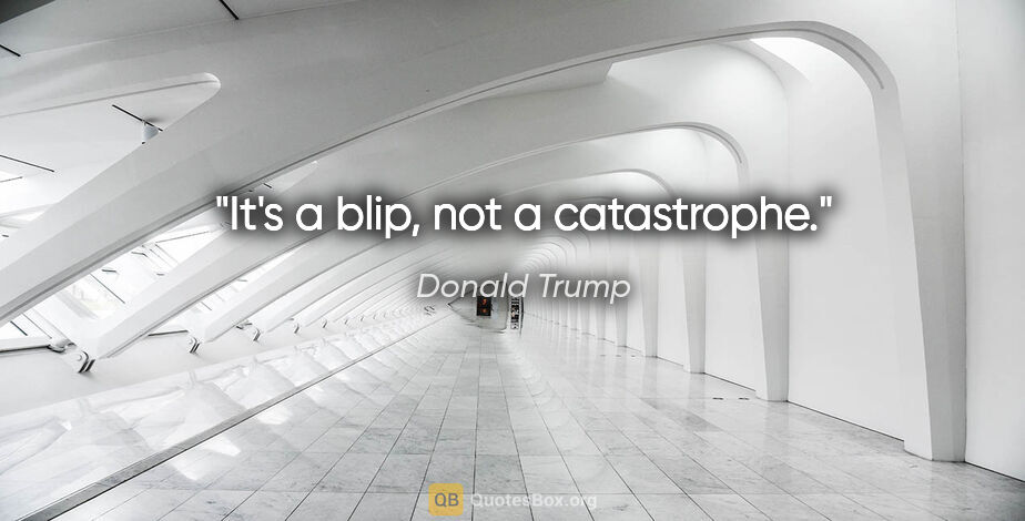Donald Trump quote: "It's a blip, not a catastrophe."