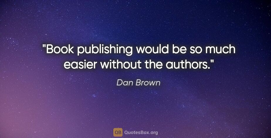 Dan Brown quote: "Book publishing would be so much easier without the authors."