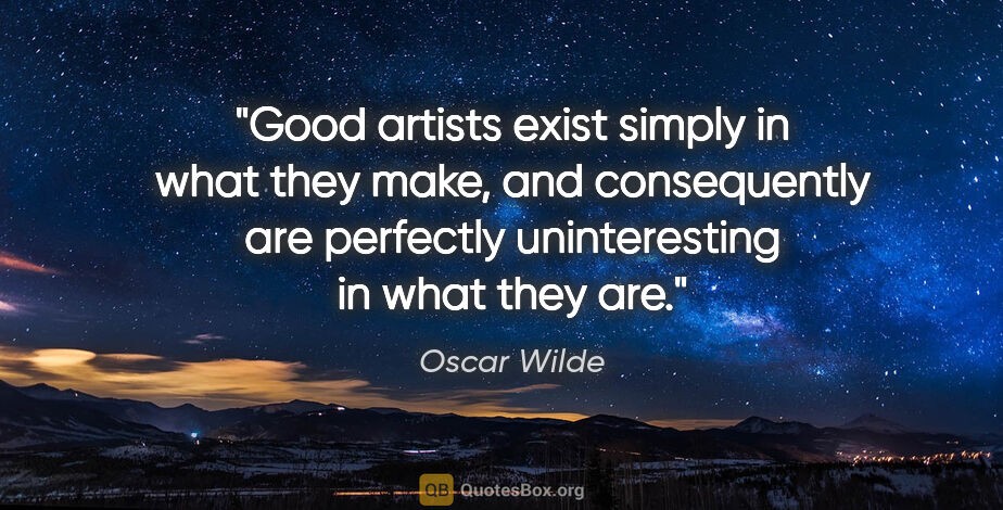 Oscar Wilde quote: "Good artists exist simply in what they make, and consequently..."