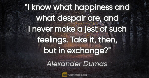 Alexander Dumas quote: "I know what happiness and what despair are, and I never make a..."