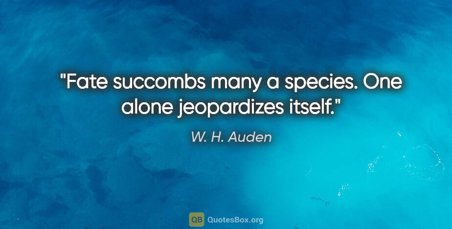 W. H. Auden quote: "Fate succombs many a species. One alone jeopardizes itself."