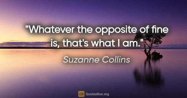 Suzanne Collins quote: "Whatever the opposite of fine is, that's what I am."
