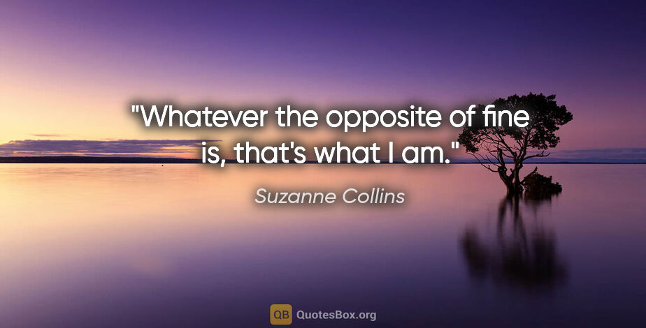 Suzanne Collins quote: "Whatever the opposite of fine is, that's what I am."