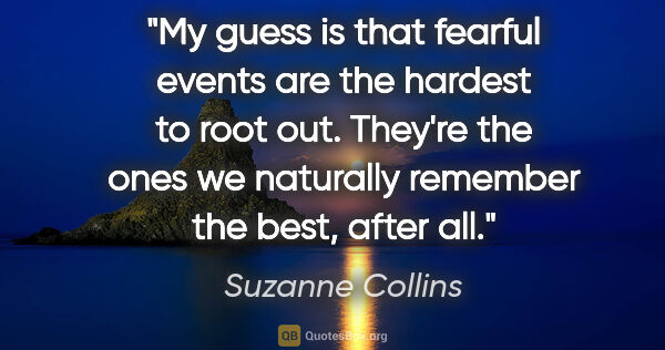 Suzanne Collins quote: "My guess is that fearful events are the hardest to root out...."