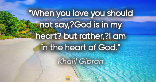 Khalil Gibran quote: "When you love you should not say,?God is in my heart? but..."