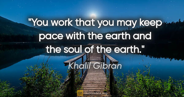 Khalil Gibran quote: "You work that you may keep pace with the earth and the soul of..."