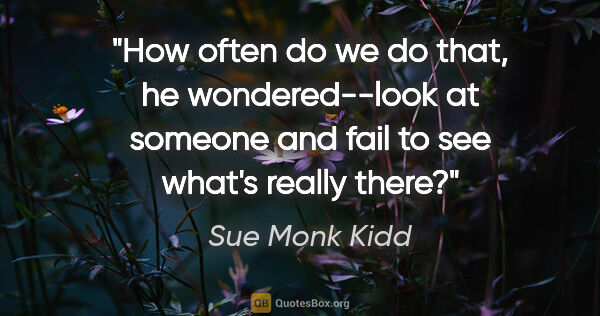 Sue Monk Kidd quote: "How often do we do that, he wondered--look at someone and fail..."