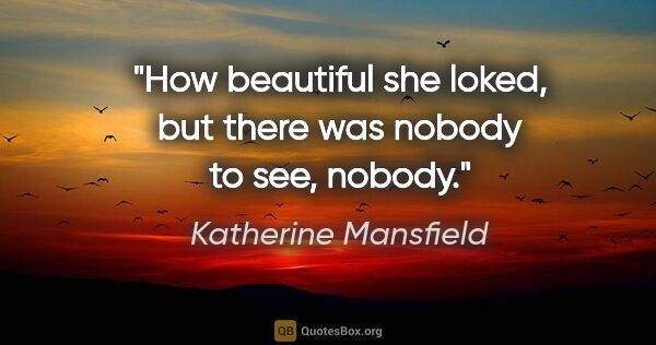 Katherine Mansfield quote: "How beautiful she loked, but there was nobody to see, nobody."