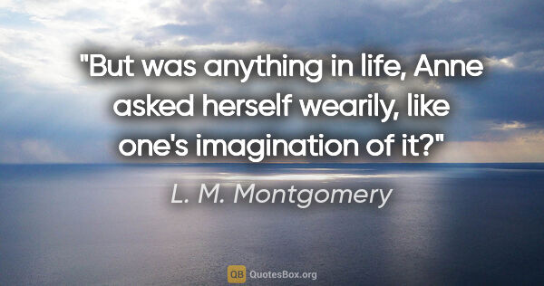 L. M. Montgomery quote: "But was anything in life, Anne asked herself wearily, like..."