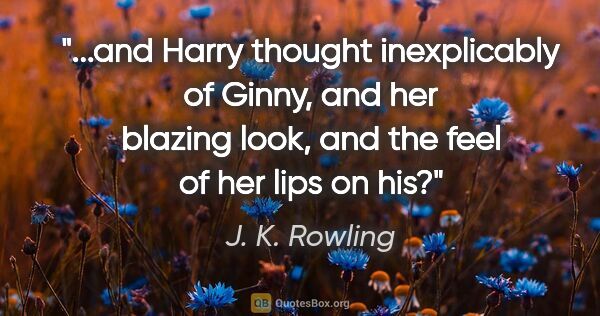 J. K. Rowling quote: "and Harry thought inexplicably of Ginny, and her blazing look,..."