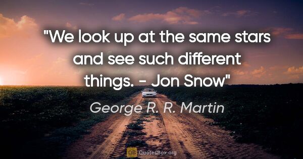 George R. R. Martin quote: "We look up at the same stars and see such different things." -..."