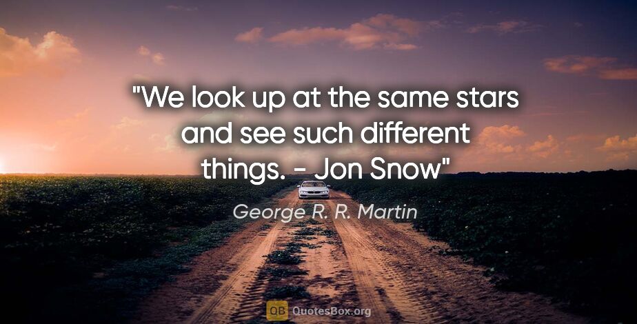 George R. R. Martin quote: "We look up at the same stars and see such different things." -..."