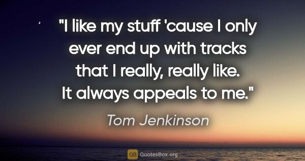 Tom Jenkinson quote: "I like my stuff 'cause I only ever end up with tracks that I..."