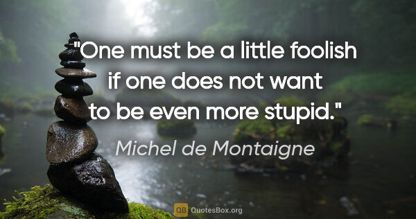 Michel de Montaigne quote: "One must be a little foolish if one does not want to be even..."