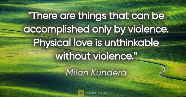 Milan Kundera quote: "There are things that can be accomplished only by violence...."