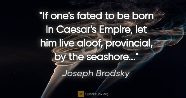 Joseph Brodsky quote: "If one's fated to be born in Caesar's Empire, let him live..."