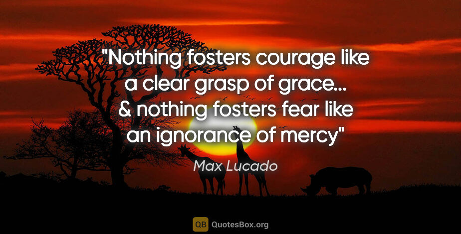 Max Lucado quote: "Nothing fosters courage like a clear grasp of grace... &..."